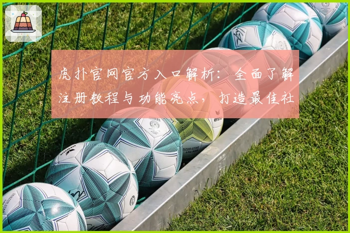 虎扑官网官方入口解析：全面了解注册教程与功能亮点，打造最佳社区体验