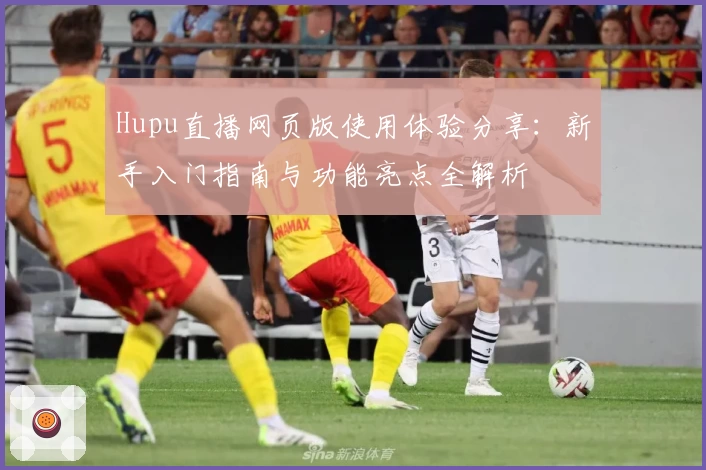 Hupu直播网页版使用体验分享：新手入门指南与功能亮点全解析