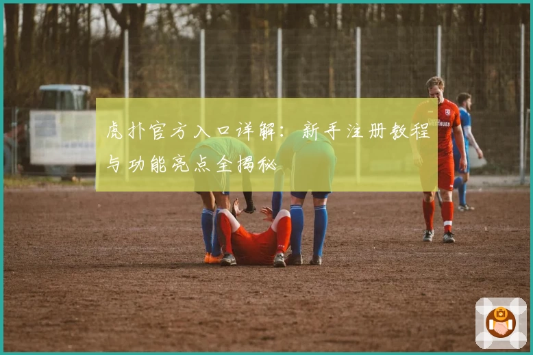 虎扑官方入口详解：新手注册教程与功能亮点全揭秘