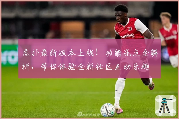 虎扑最新版本上线！功能亮点全解析，带你体验全新社区互动乐趣