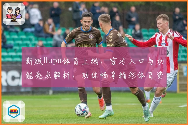 新版Hupu体育上线，官方入口与功能亮点解析，助你畅享精彩体育资讯