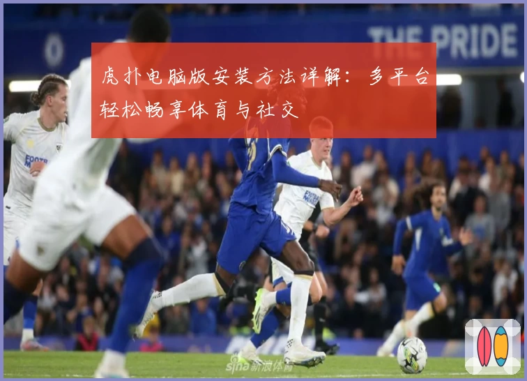 虎扑电脑版安装方法详解：多平台轻松畅享体育与社交