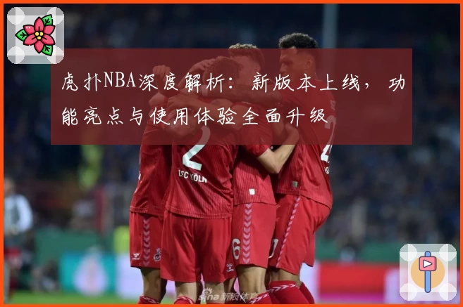 虎扑NBA深度解析：新版本上线，功能亮点与使用体验全面升级