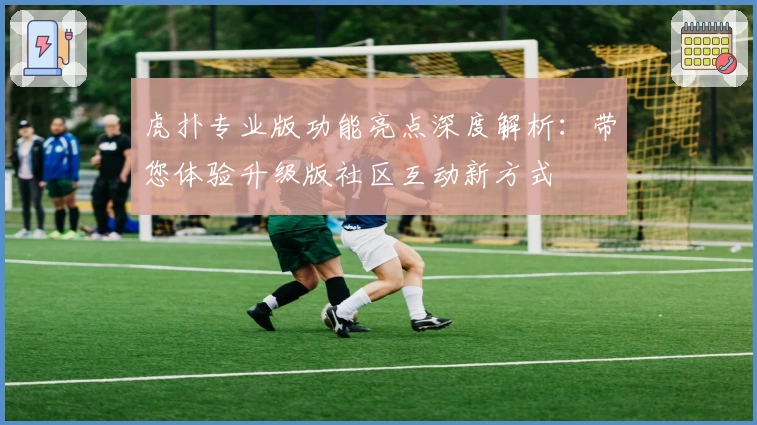 虎扑专业版功能亮点深度解析：带您体验升级版社区互动新方式