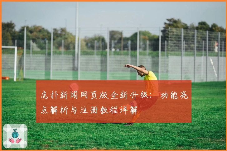 虎扑新闻网页版全新升级：功能亮点解析与注册教程详解
