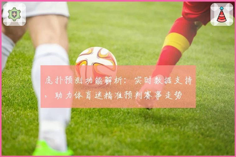 虎扑预测功能解析：实时数据支持，助力体育迷精准预判赛事走势