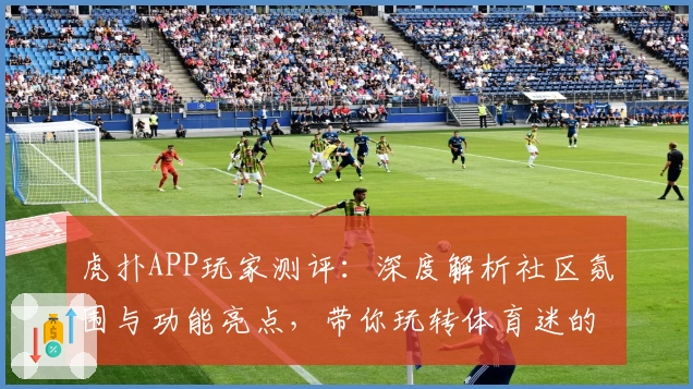 虎扑APP玩家测评：深度解析社区氛围与功能亮点，带你玩转体育迷的互动天堂