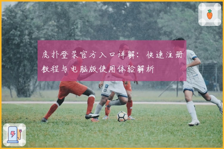 虎扑登录官方入口详解：快速注册教程与电脑版使用体验解析