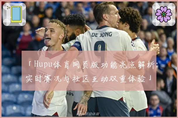 「Hupu体育网页版功能亮点解析：实时赛况与社区互动双重体验」