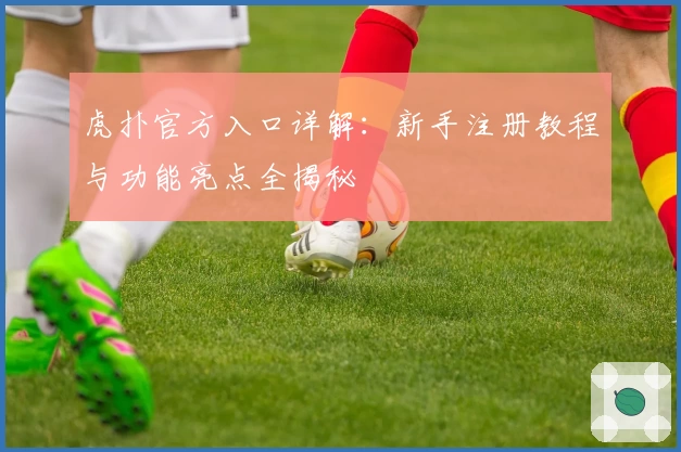 虎扑官方入口详解：新手注册教程与功能亮点全揭秘