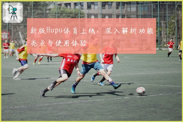新版Hupu体育上线，深入解析功能亮点与使用体验