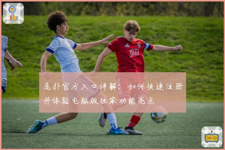 虎扑官方入口详解：如何快速注册并体验电脑版独家功能亮点