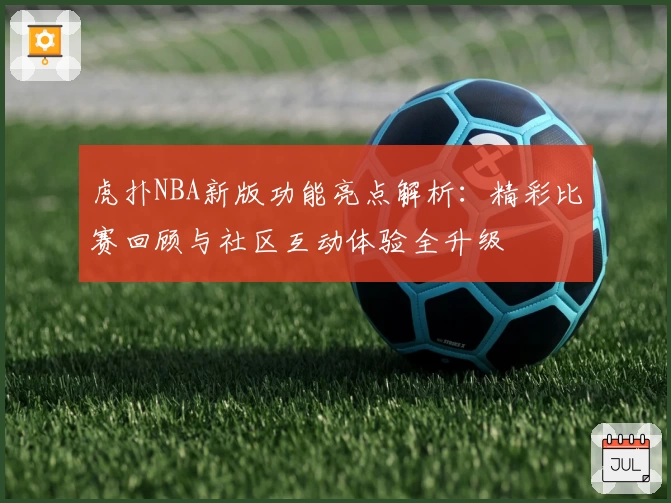 虎扑NBA新版功能亮点解析：精彩比赛回顾与社区互动体验全升级
