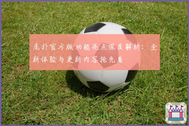 虎扑官方版功能亮点深度解析：全新体验与更新内容抢先看