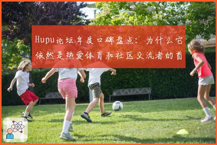 Hupu论坛年度口碑盘点：为什么它依然是热爱体育和社区交流者的首选平台