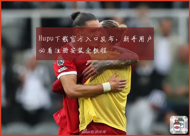 Hupu下载官方入口发布，新手用户必看注册安装全教程
