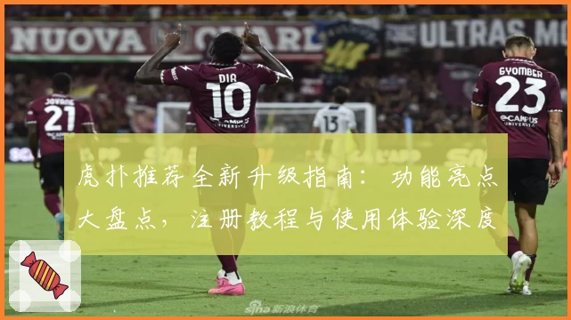 虎扑推荐全新升级指南：功能亮点大盘点，注册教程与使用体验深度解析