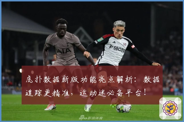 虎扑数据新版功能亮点解析：数据追踪更精准，运动迷必备平台！