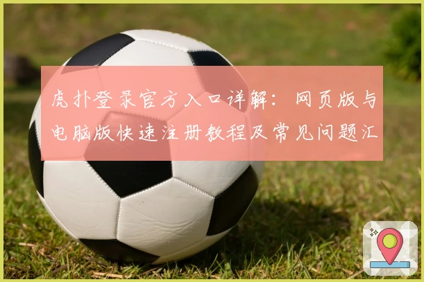 虎扑登录官方入口详解：网页版与电脑版快速注册教程及常见问题汇总