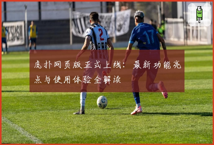 虎扑网页版正式上线：最新功能亮点与使用体验全解读