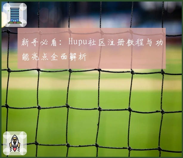 新手必看:Hupu社区注册教程与功能亮点全面解析