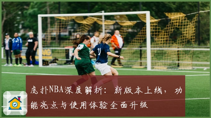 虎扑NBA深度解析：新版本上线，功能亮点与使用体验全面升级