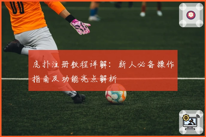 虎扑注册教程详解：新人必备操作指南及功能亮点解析