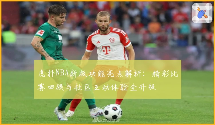 虎扑NBA新版功能亮点解析：精彩比赛回顾与社区互动体验全升级